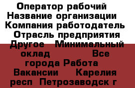 Оператор-рабочий › Название организации ­ Компания-работодатель › Отрасль предприятия ­ Другое › Минимальный оклад ­ 40 000 - Все города Работа » Вакансии   . Карелия респ.,Петрозаводск г.